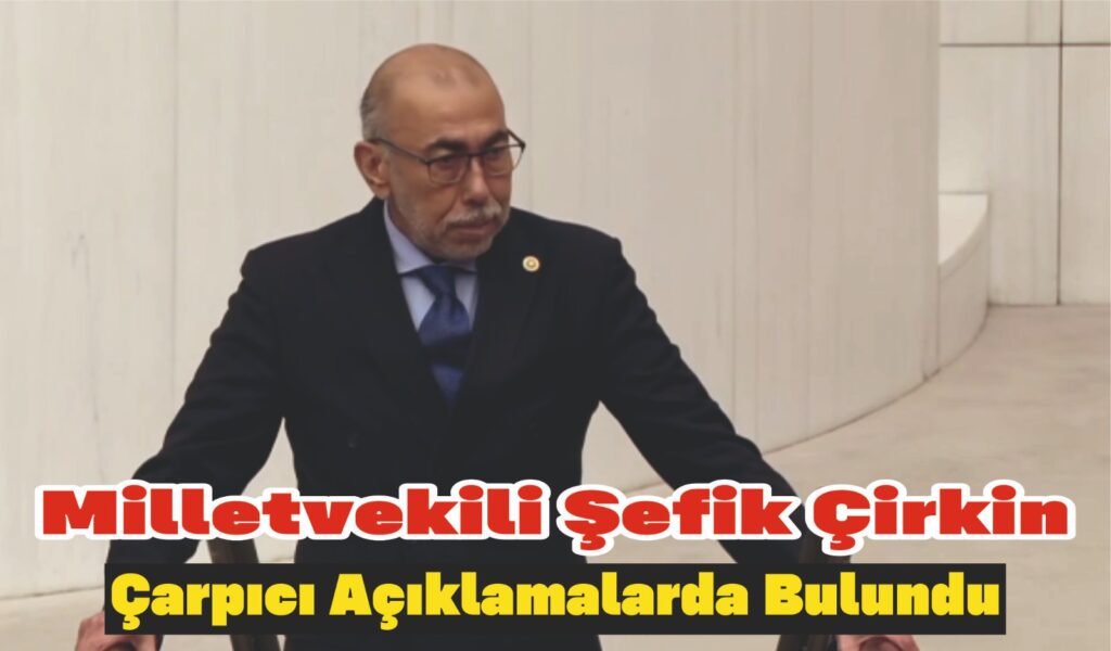 MİLLETVEKİLİ ŞEFİK ÇİRKİN ÇARPICI AÇIKLAMALARDA BULUNDU