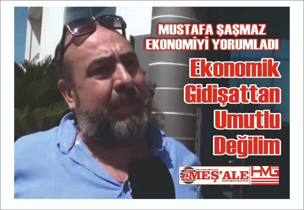 MUSTAFA ŞAŞMAZ EKONOMİYİ YORUMLADI: “EKONOMİK GİDİŞATTAN UMUTLU DEĞİLİM”
