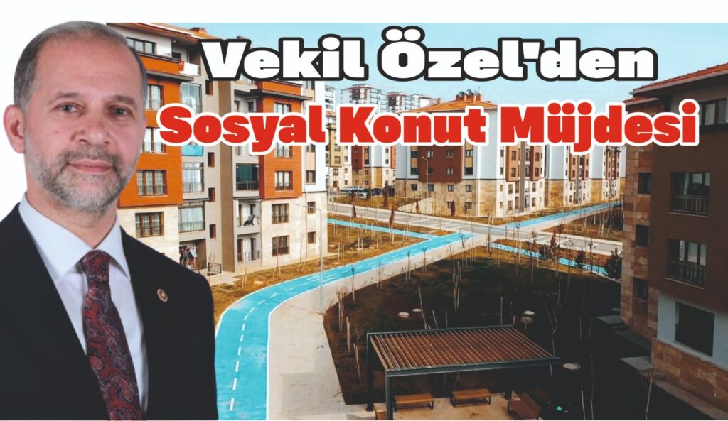 VEKİL ÖZEL’DEN SOSYAL KONUT MÜJDESİ